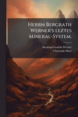 Abraham Gottlob Werner, Christoph Mayr - Herrn Bergrath Werner's leztes Mineral-System., Häftad