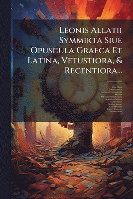 Leonis Allatii Symmikta Siue Opuscula Graeca Et Latina, Vetustiora, & Recentiora...