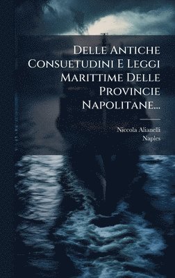 Delle Antiche Consuetudini E Leggi Marittime Delle Provincie Napolitane...