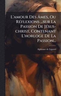 bokomslag L'amour Des Ã¿mes, Ou RÃ(c)flexions ...sur La Passion De JÃ(c)sus-christ, Contenant L'horloge De La Passion...