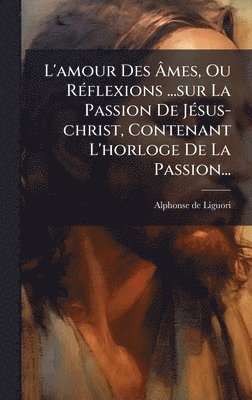 bokomslag L'amour Des Ã¿mes, Ou RÃ(c)flexions ...sur La Passion De JÃ(c)sus-christ, Contenant L'horloge De La Passion...