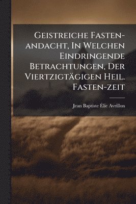 bokomslag Geistreiche Fasten-andacht, In Welchen Eindringende Betrachtungen, Der Viertzigtägigen Heil. Fasten-zeit