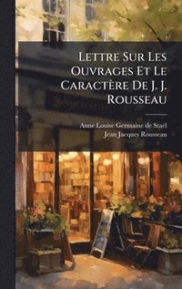 bokomslag Lettre Sur Les Ouvrages Et Le Caractère De J. J. Rousseau