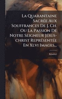 bokomslag La Quarantaine SacrÃ©e Aux Souffrances De J. Ch. Ou La Passion De Notre Seigneur JÃ©sus-christ ReprÃ©sentÃ©e En Xlvi Images...