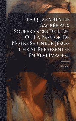 bokomslag Quarantaine SacrÃ(c)e Aux Souffrances De J. Ch. Ou La Passion De Notre Seigneur JÃ(c)sus-christ ReprÃ(c)sentÃ(c)e En Xlvi Images...