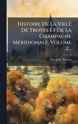 bokomslag Histoire De La Ville De Troyes Et De La Champagne MÃ(c)ridionale, Volume 2...