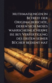 bokomslag Muthmassungen in Betreff der Originalberichte, deren sich Moses wahrscheinlicherweise bey Verfertigung des ersten seiner BÃ1/4cher bedient hat