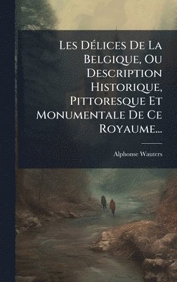 Les DÃ(c)lices De La Belgique, Ou Description Historique, Pittoresque Et Monumentale De Ce Royaume...
