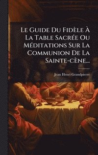 bokomslag Guide Du Fidèle Ã¿ La Table SacrÃ(c)e Ou MÃ(c)ditations Sur La Communion De La Sainte-cène...
