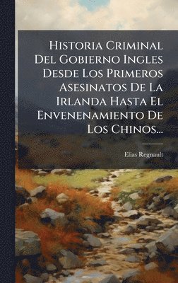 Historia Criminal Del Gobierno Ingles Desde Los Primeros Asesinatos De La Irlanda Hasta El Envenenamiento De Los Chinos...