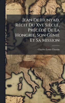 Charles-Louis Chassin - Jean De Hunyad, RÃ(c)cit Du Xve Siècle, PrÃ(c)cÃ(c)dÃ(c) De La Hongrie, Son GÃ(c)nie Et Sa Mission, Inbunden