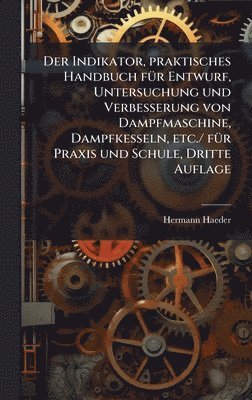 bokomslag Der Indikator, praktisches Handbuch fÃ¼r Entwurf, Untersuchung und Verbesserung von Dampfmaschine, Dampfkesseln, etc./ fÃ¼r Praxis und Schule, Dritte