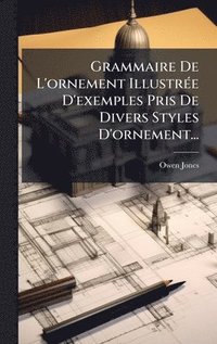 bokomslag Grammaire De L'ornement IllustrÃ(c)e D'exemples Pris De Divers Styles D'ornement...