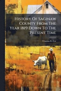 bokomslag History Of Saginaw County From The Year 1819 Down To The Present Time