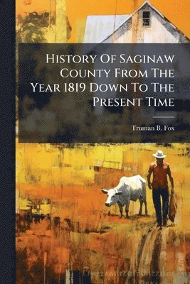 bokomslag History Of Saginaw County From The Year 1819 Down To The Present Time