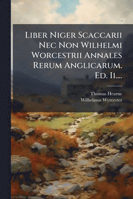 Thomas Hearne, Wilhelmus Wyrcester - Liber Niger Scaccarii Nec Non Wilhelmi Worcestrii Annales Rerum Anglicarum. Ed. Ii...., Häftad