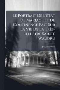 bokomslag Le Portrait De L'Ã(c)tat De Mariage Et De Continence Fait Sur La Vie De La Très-illustre Sainte Waudru