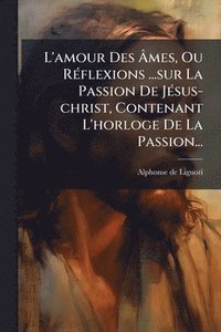 bokomslag L'amour Des Ã?mes, Ou RÃ(c)flexions ...sur La Passion De JÃ(c)sus-christ, Contenant L'horloge De La Passion...