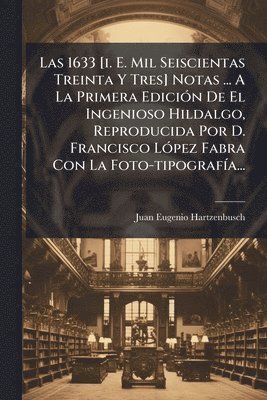 1633 [i. E. Mil Seiscientas Treinta Y Tres] Notas ... A La Primera EdiciÃ3n De El Ingenioso Hildalgo, Reproducida Por D. Francisco LÃ3pez Fabra Con La Foto-tipografÃ-a...