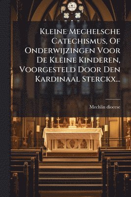 bokomslag Kleine Mechelsche Catechismus, Of Onderwijzingen Voor De Kleine Kinderen, Voorgesteld Door Den Kardinaal Sterckx...