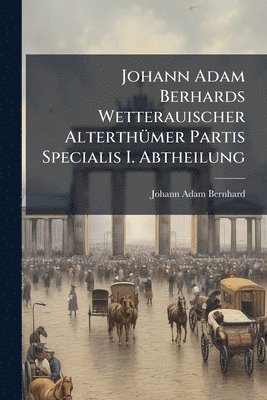 Johann Adam Bernhard - Johann Adam Berhards Wetterauischer AlterthÃ1/4mer Partis Specialis I. Abtheilung, Häftad