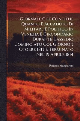 bokomslag Giornale Che Contiene Quanto E Accaduto Di Militare E Politico In Venezia E Circondario Durante L'assedio Cominciato Col Giorno 3 Otobre 1813 E Terminato Nel 19 Aprile 1814