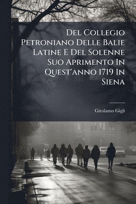Del Collegio Petroniano Delle Balie Latine E Del Solenne Suo Aprimento In Quest'anno 1719 In Siena
