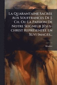 bokomslag Quarantaine SacrÃ(c)e Aux Souffrances De J. Ch. Ou La Passion De Notre Seigneur JÃ(c)sus-christ ReprÃ(c)sentÃ(c)e En Xlvi Images...