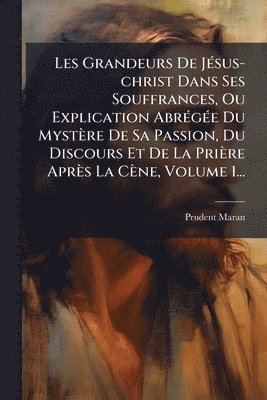 bokomslag Les Grandeurs De JÃ(c)sus-christ Dans Ses Souffrances, Ou Explication AbrÃ(c)gÃ(c)e Du Mystère De Sa Passion, Du Discours Et De La Prière Après La Cèn