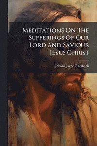 bokomslag Meditations On The Sufferings Of Our Lord And Saviour Jesus Christ