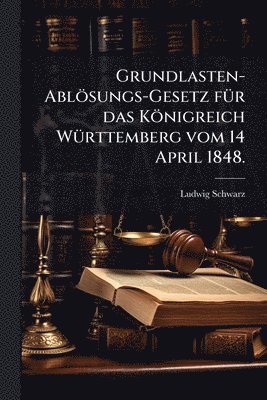 bokomslag Grundlasten-Ablösungs-Gesetz fÃ1/4r das Königreich WÃ1/4rttemberg vom 14 April 1848.