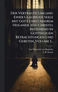 bokomslag Der Vertraute Umgang Einer Glaubigen Seele Mit Gott Und Unserem Heilande Jesu Christo, Bestehend In Gottseligen Betrachtungen Und Gebeten, Volume 1...