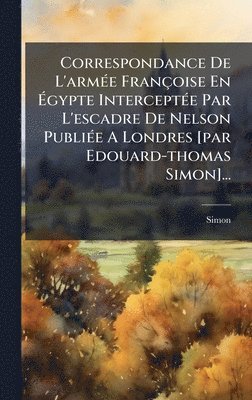 bokomslag Correspondance De L'armÃ(c)e Françoise En Ã¿gypte InterceptÃ(c)e Par L'escadre De Nelson PubliÃ(c)e A Londres [par Edouard-thomas Simon]...