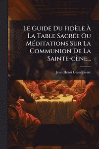 bokomslag Guide Du Fidèle Ã¿ La Table SacrÃ(c)e Ou MÃ(c)ditations Sur La Communion De La Sainte-cène...