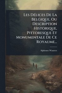 bokomslag Les DÃ(c)lices De La Belgique, Ou Description Historique, Pittoresque Et Monumentale De Ce Royaume...