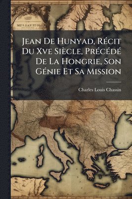 Charles-Louis Chassin - Jean De Hunyad, RÃ(c)cit Du Xve Siècle, PrÃ(c)cÃ(c)dÃ(c) De La Hongrie, Son GÃ(c)nie Et Sa Mission, Häftad