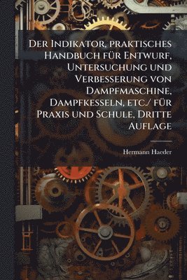 Indikator, praktisches Handbuch fÃ1/4r Entwurf, Untersuchung und Verbesserung von Dampfmaschine, Dampfkesseln, etc./ fÃ1/4r Praxis und Schule, Dritte Auflage