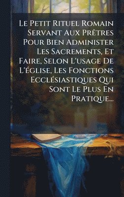 bokomslag Petit Rituel Romain Servant Aux PrÃatres Pour Bien Administer Les Sacrements, Et Faire, Selon L'usage De L'Ã(c)glise, Les Fonctions EcclÃ(c)siastiques Qui Sont Le Plus En Pratique...