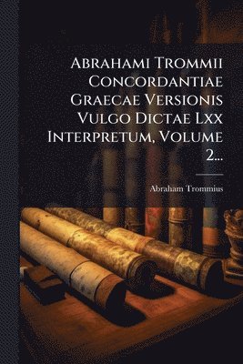 Abrahami Trommii Concordantiae Graecae Versionis Vulgo Dictae Lxx Interpretum, Volume 2...
