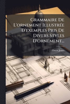bokomslag Grammaire De L'ornement IllustrÃ(c)e D'exemples Pris De Divers Styles D'ornement...