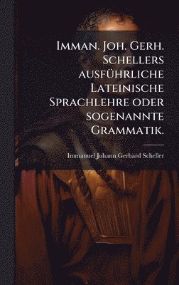 bokomslag Imman. Joh. Gerh. Schellers ausfÃ¼hrliche Lateinische Sprachlehre oder sogenannte Grammatik.