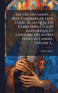 bokomslag Les Vies Des Saints, ..., Avec L'histoire De Leur Culte, Selon Qu'il Est Ã¿tabli Dans L'eglise Catholique, Et L'histoire Des Autres Festes De L'annÃ(c)e, Volume 4...