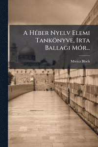 bokomslag A HÃ(c)ber Nyelv Elemi Tankönyve, Irta Ballagi MÃ3r...