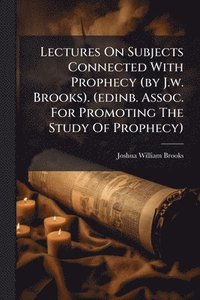 bokomslag Lectures On Subjects Connected With Prophecy (by J.w. Brooks). (edinb. Assoc. For Promoting The Study Of Prophecy)