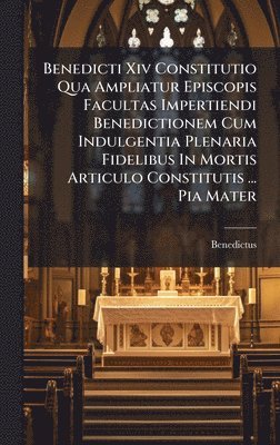 bokomslag Benedicti Xiv Constitutio Qua Ampliatur Episcopis Facultas Impertiendi Benedictionem Cum Indulgentia Plenaria Fidelibus In Mortis Articulo Constitutis