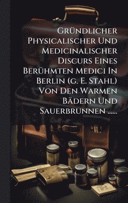 bokomslag GrÃ1/4ndlicher Physicalischer Und Medicinalischer Discurs Eines BerÃ1/4hmten Medici In Berlin (g. E. Stahl) Von Den Warmen Bädern Und Sauerbrunnen ......