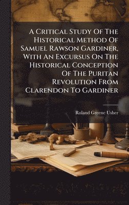 bokomslag Critical Study Of The Historical Method Of Samuel Rawson Gardiner, With An Excursus On The Historical Conception Of The Puritan Revolution From Clarendon To Gardiner