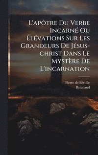 bokomslag L'apÃ¿tre Du Verbe IncarnÃ(c) Ou Ã?lÃ(c)vations Sur Les Grandeurs De JÃ(c)sus-christ Dans Le Mystère De L'incarnation
