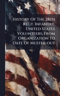 bokomslag History Of The 28th Regt. Infantry, United States Volunteers, From Organization To Date Of Muster-out