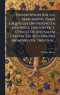 bokomslag Dissertation Sur Les Semi-ariens, Dans Laquelles On DÃ©fend La Nouvelle Edition De S. Cyrille De Jerusalem Contre Les Auteurs Des MÃ©moires De TrÃ©vou